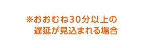 ※おおむね30分の遅延が見込まれる場合