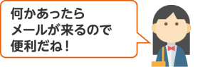 何かあったらメールが来るので便利だね！