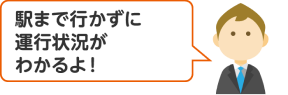 駅まで行かずに運行状況がわかるよ！